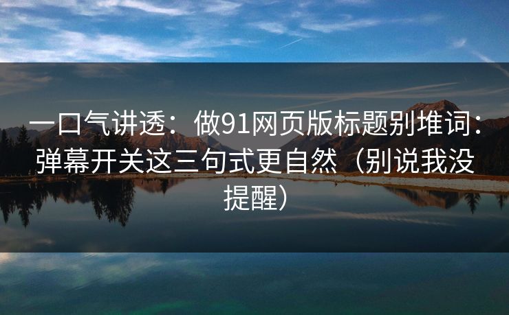一口气讲透：做91网页版标题别堆词：弹幕开关这三句式更自然（别说我没提醒）