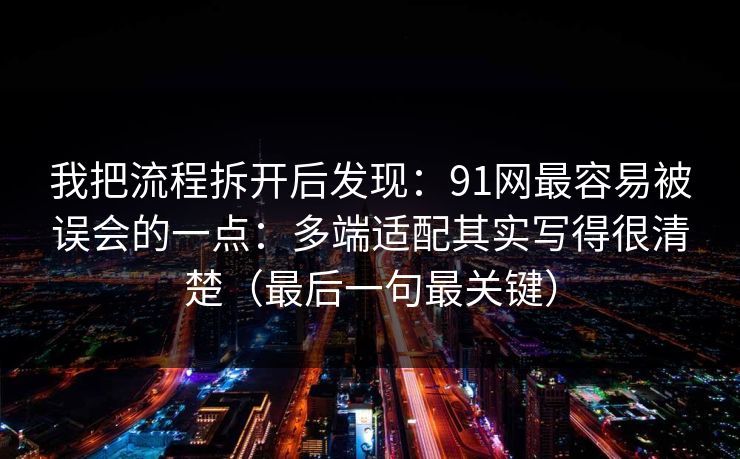 我把流程拆开后发现：91网最容易被误会的一点：多端适配其实写得很清楚（最后一句最关键）