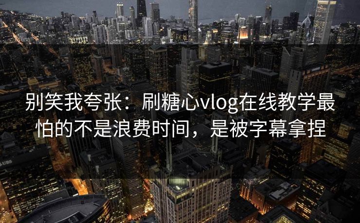 别笑我夸张:刷糖心vlog在线教学最怕的不是浪费时间,是被字幕拿捏 别笑我夸张:刷糖心vlog在线教学最怕的不是浪费时间,是被字幕拿捏