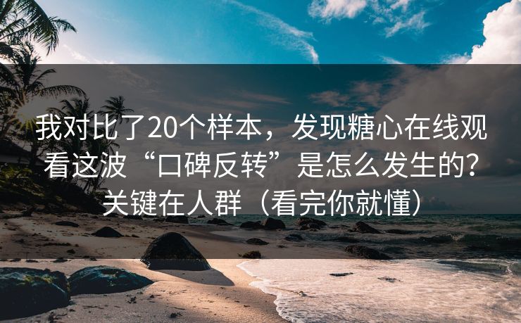 我对比了20个样本，发现糖心在线观看这波“口碑反转”是怎么发生的？关键在人群（看完你就懂）