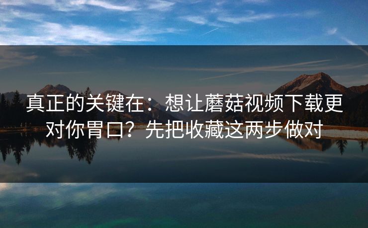 真正的关键在：想让蘑菇视频下载更对你胃口？先把收藏这两步做对