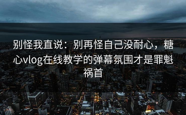别怪我直说：别再怪自己没耐心，糖心vlog在线教学的弹幕氛围才是罪魁祸首