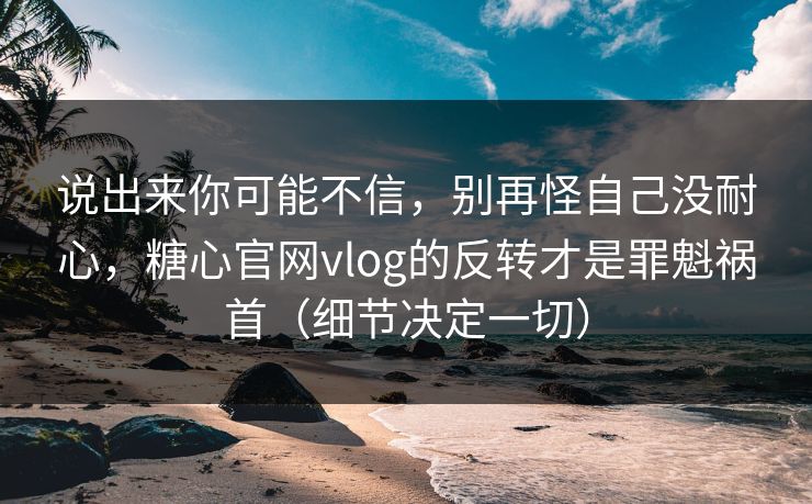 说出来你可能不信，别再怪自己没耐心，糖心官网vlog的反转才是罪魁祸首（细节决定一切）