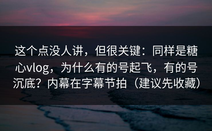 这个点没人讲，但很关键：同样是糖心vlog，为什么有的号起飞，有的号沉底？内幕在字幕节拍（建议先收藏）
