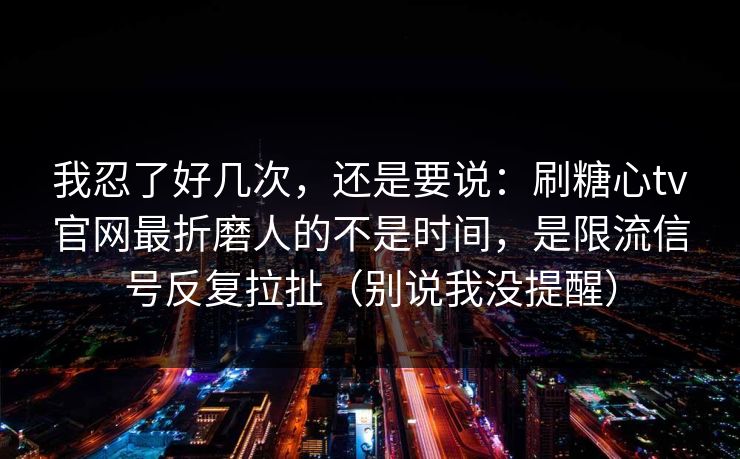 我忍了好几次，还是要说：刷糖心tv官网最折磨人的不是时间，是限流信号反复拉扯（别说我没提醒）