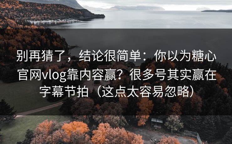 别再猜了，结论很简单：你以为糖心官网vlog靠内容赢？很多号其实赢在字幕节拍（这点太容易忽略）