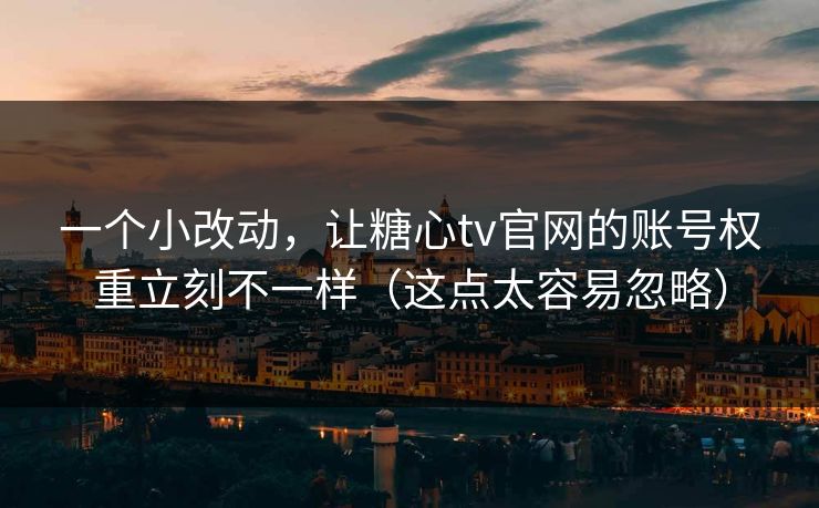 一个小改动，让糖心tv官网的账号权重立刻不一样（这点太容易忽略）