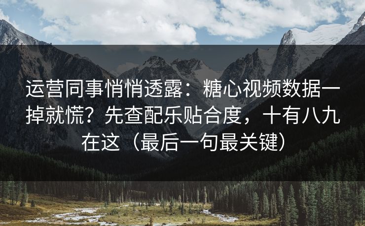 运营同事悄悄透露：糖心视频数据一掉就慌？先查配乐贴合度，十有八九在这（最后一句最关键）