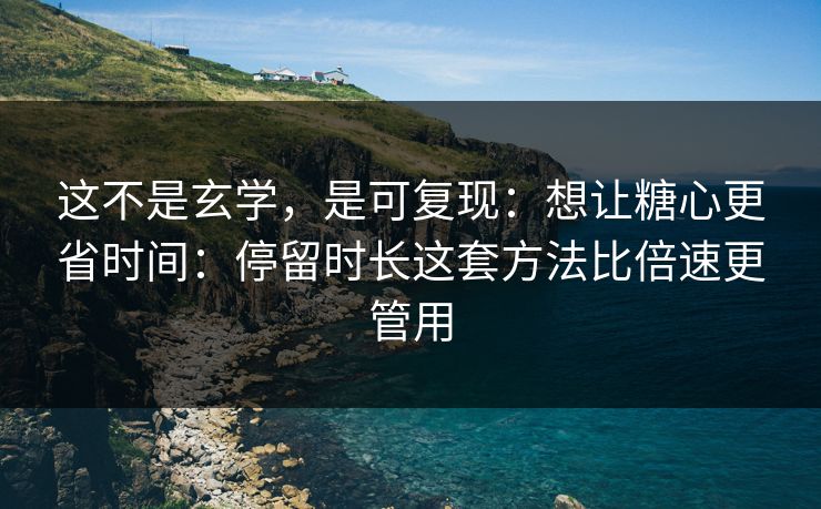 这不是玄学，是可复现：想让糖心更省时间：停留时长这套方法比倍速更管用