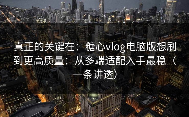 真正的关键在：糖心vlog电脑版想刷到更高质量：从多端适配入手最稳（一条讲透）