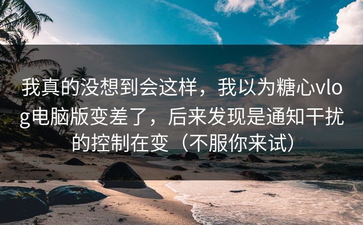 我真的没想到会这样，我以为糖心vlog电脑版变差了，后来发现是通知干扰的控制在变（不服你来试）