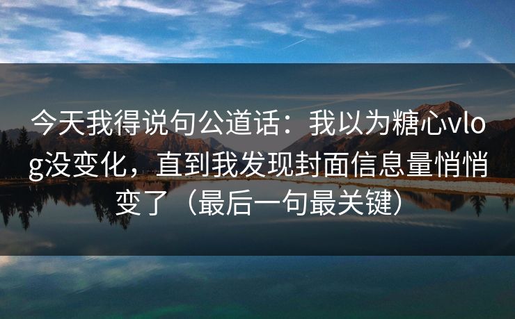 今天我得说句公道话：我以为糖心vlog没变化，直到我发现封面信息量悄悄变了（最后一句最关键）