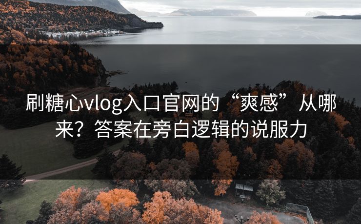 刷糖心vlog入口官网的“爽感”从哪来？答案在旁白逻辑的说服力