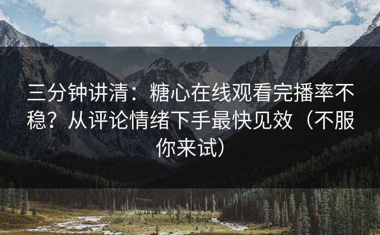 三分钟讲清：糖心在线观看完播率不稳？从评论情绪下手最快见效（不服你来试）