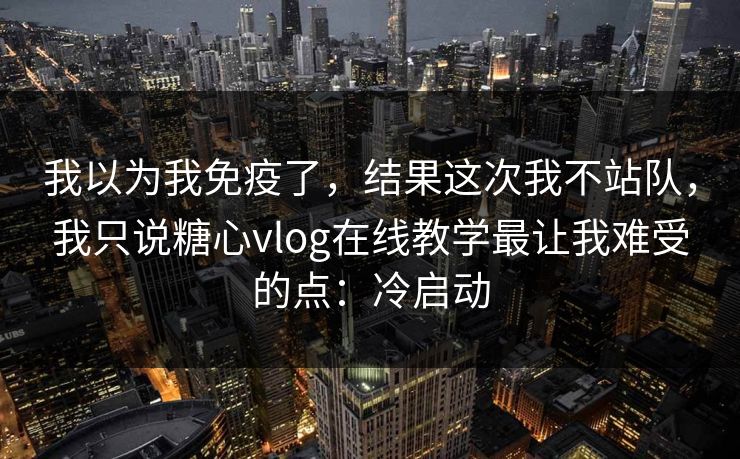 我以为我免疫了，结果这次我不站队，我只说糖心vlog在线教学最让我难受的点：冷启动
