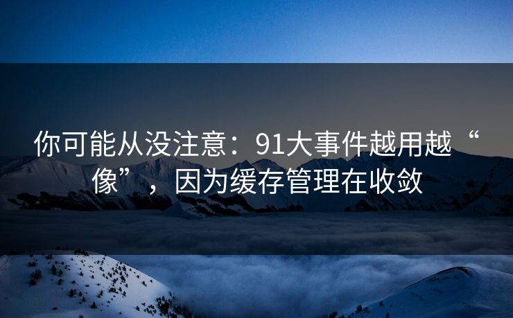 你可能从没注意：91大事件越用越“像”，因为缓存管理在收敛