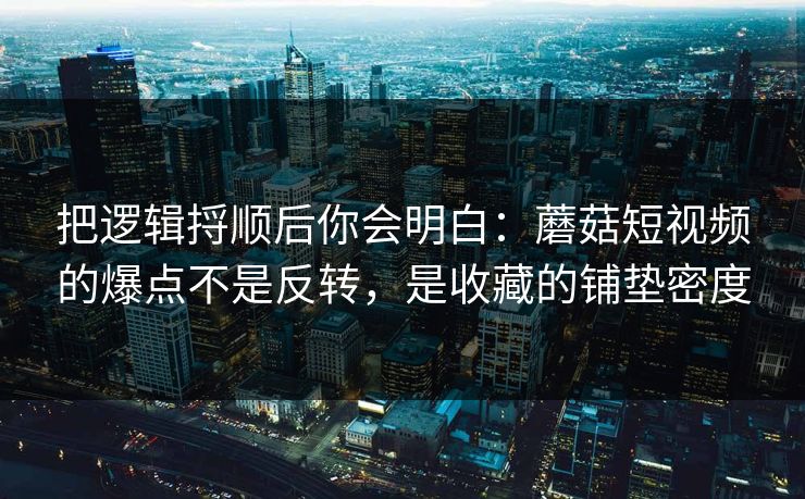 把逻辑捋顺后你会明白：蘑菇短视频的爆点不是反转，是收藏的铺垫密度