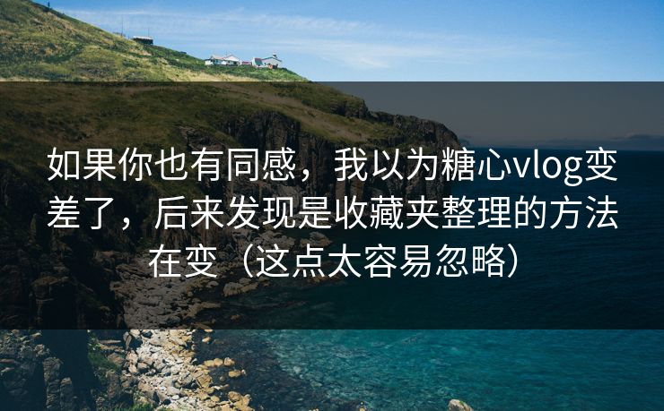 如果你也有同感，我以为糖心vlog变差了，后来发现是收藏夹整理的方法在变（这点太容易忽略）