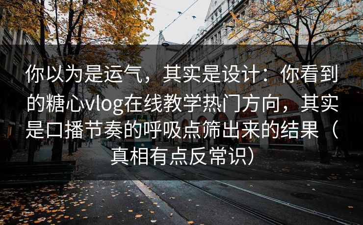你以为是运气，其实是设计：你看到的糖心vlog在线教学热门方向，其实是口播节奏的呼吸点筛出来的结果（真相有点反常识）