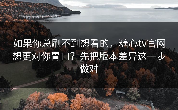如果你总刷不到想看的，糖心tv官网想更对你胃口？先把版本差异这一步做对