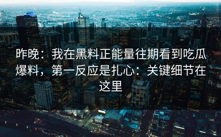 昨晚：我在黑料正能量往期看到吃瓜爆料，第一反应是扎心：关键细节在这里