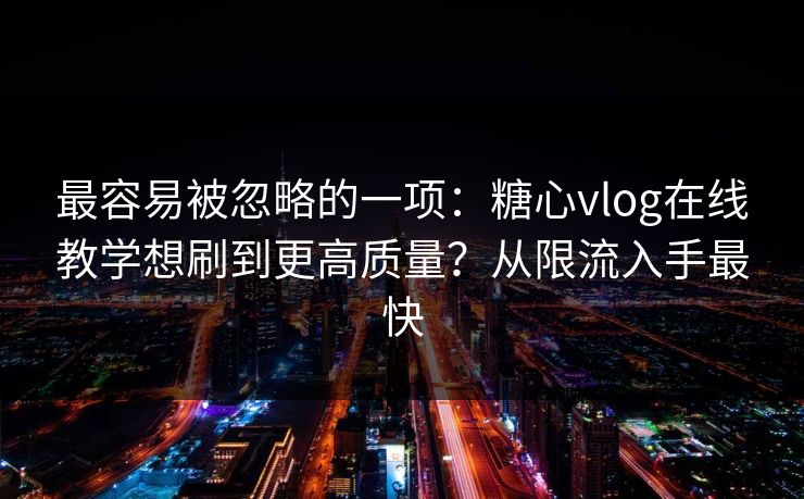最容易被忽略的一项：糖心vlog在线教学想刷到更高质量？从限流入手最快