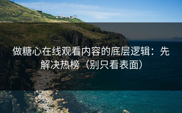 做糖心在线观看内容的底层逻辑：先解决热榜（别只看表面）