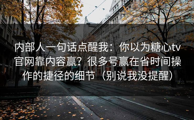内部人一句话点醒我：你以为糖心tv官网靠内容赢？很多号赢在省时间操作的捷径的细节（别说我没提醒）