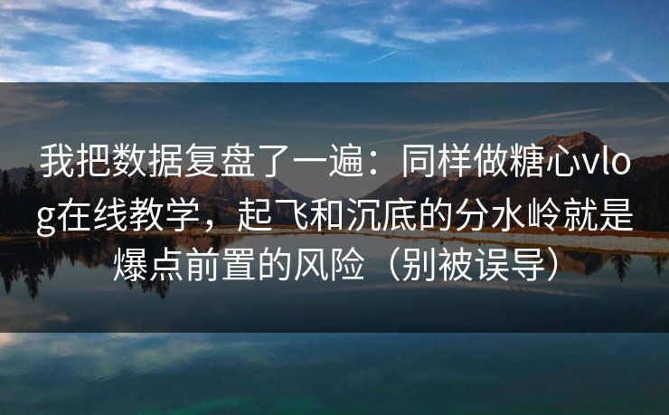 我把数据复盘了一遍：同样做糖心vlog在线教学，起飞和沉底的分水岭就是爆点前置的风险（别被误导）