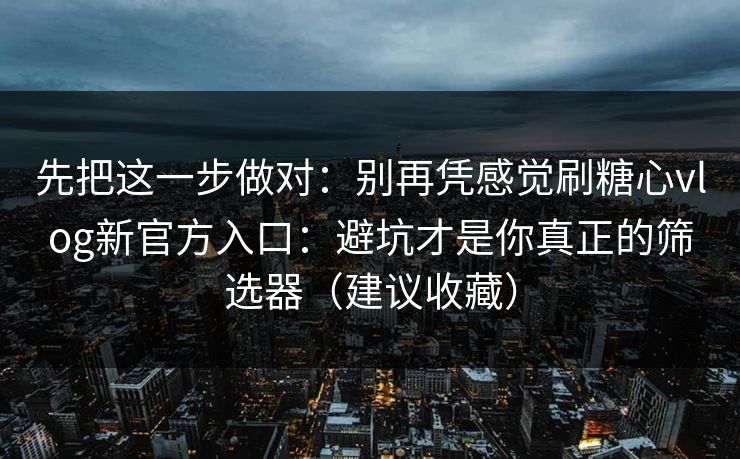先把这一步做对:别再凭感觉刷糖心vlog新官方入口:避坑才是你真正的筛选器(建议收藏) 先把这一步做对:别再凭感觉刷糖心vlog新官方入口:避坑才是你真正的筛选器(建议收藏)
