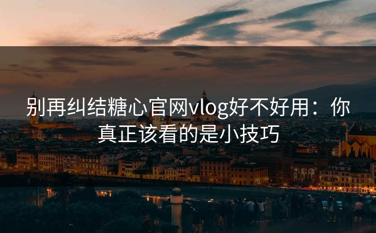 别再纠结糖心官网vlog好不好用：你真正该看的是小技巧