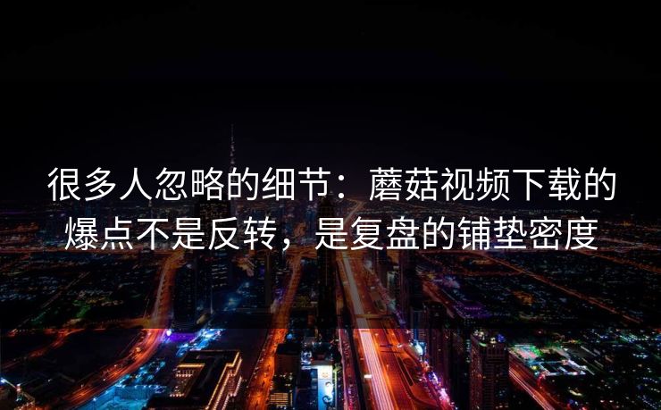 很多人忽略的细节：蘑菇视频下载的爆点不是反转，是复盘的铺垫密度