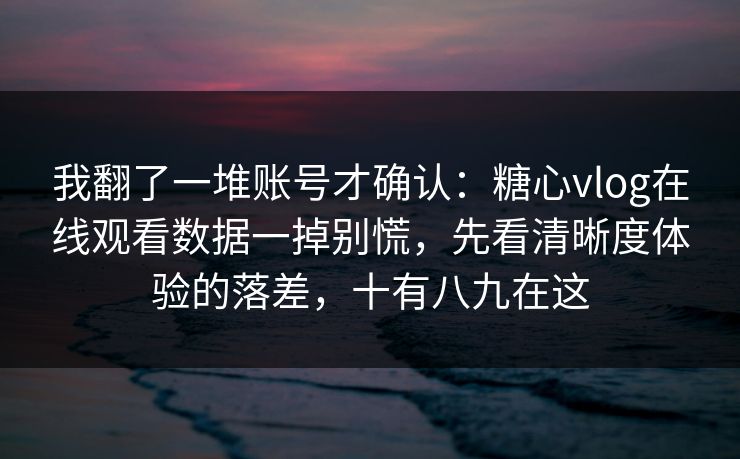 我翻了一堆账号才确认：糖心vlog在线观看数据一掉别慌，先看清晰度体验的落差，十有八九在这