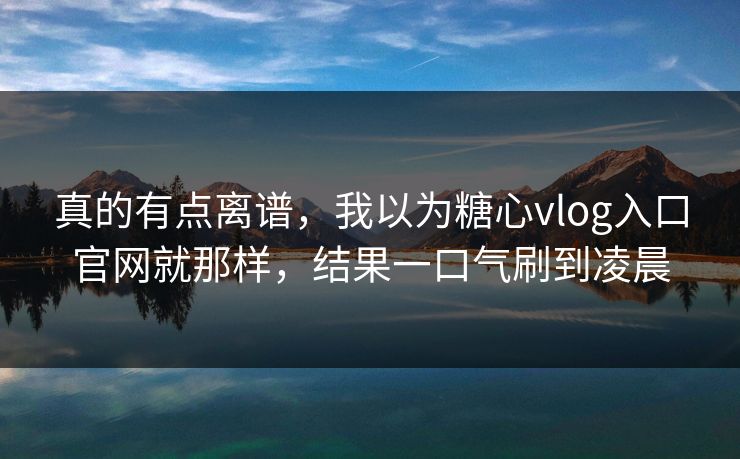 真的有点离谱，我以为糖心vlog入口官网就那样，结果一口气刷到凌晨
