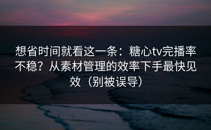 想省时间就看这一条：糖心tv完播率不稳？从素材管理的效率下手最快见效（别被误导）