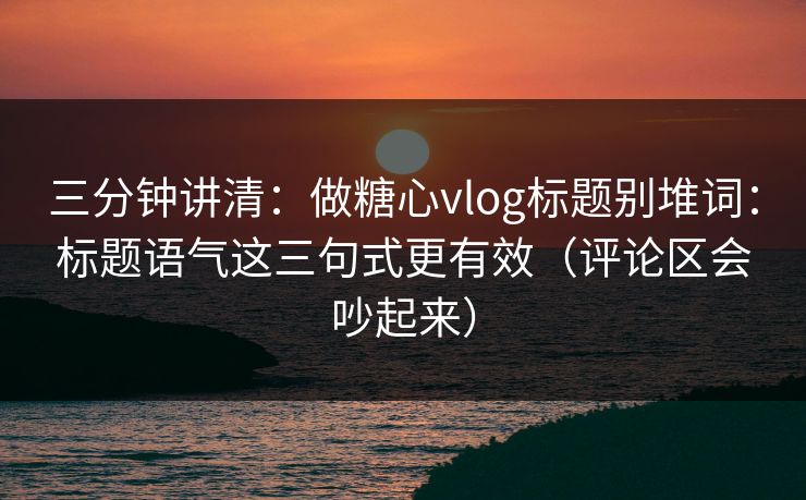 三分钟讲清：做糖心vlog标题别堆词：标题语气这三句式更有效（评论区会吵起来）