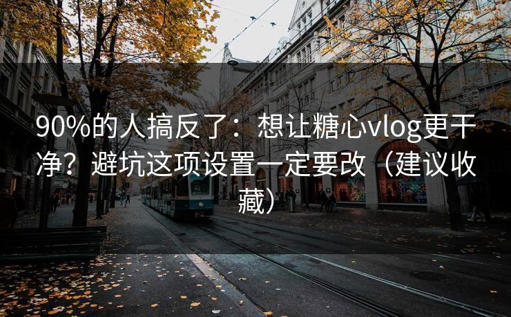 90%的人搞反了:想让糖心vlog更干净?避坑这项设置一定要改(建议收藏) 90%的人搞反了:想让糖心vlog更干净?避坑这项设置一定要改(建议收藏)
