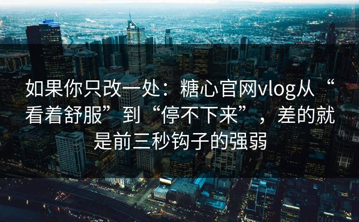 如果你只改一处:糖心官网vlog从“看着舒服”到“停不下来”,差的就是前三秒钩子的强弱 如果你只改一处:糖心官网vlog从“看着舒服”到“停不下来”,差的就是前三秒钩子的强弱