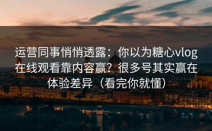 运营同事悄悄透露：你以为糖心vlog在线观看靠内容赢？很多号其实赢在体验差异（看完你就懂）