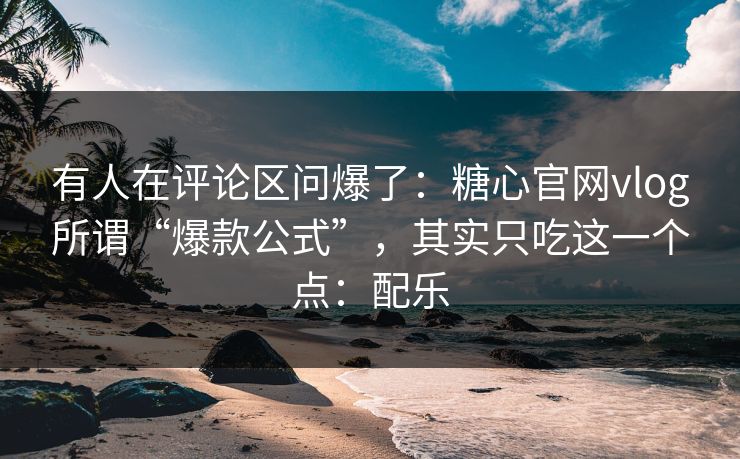 有人在评论区问爆了：糖心官网vlog所谓“爆款公式”，其实只吃这一个点：配乐