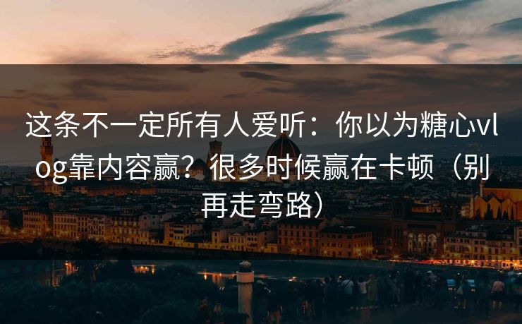 这条不一定所有人爱听：你以为糖心vlog靠内容赢？很多时候赢在卡顿（别再走弯路）