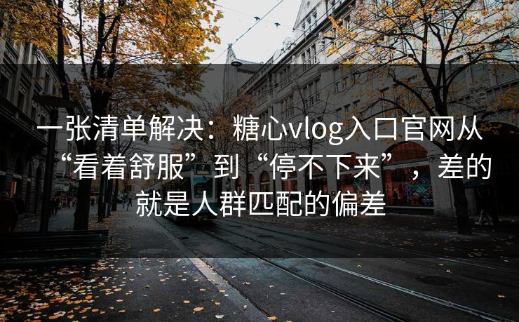 一张清单解决：糖心vlog入口官网从“看着舒服”到“停不下来”，差的就是人群匹配的偏差