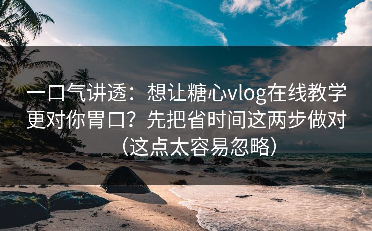 一口气讲透：想让糖心vlog在线教学更对你胃口？先把省时间这两步做对（这点太容易忽略）