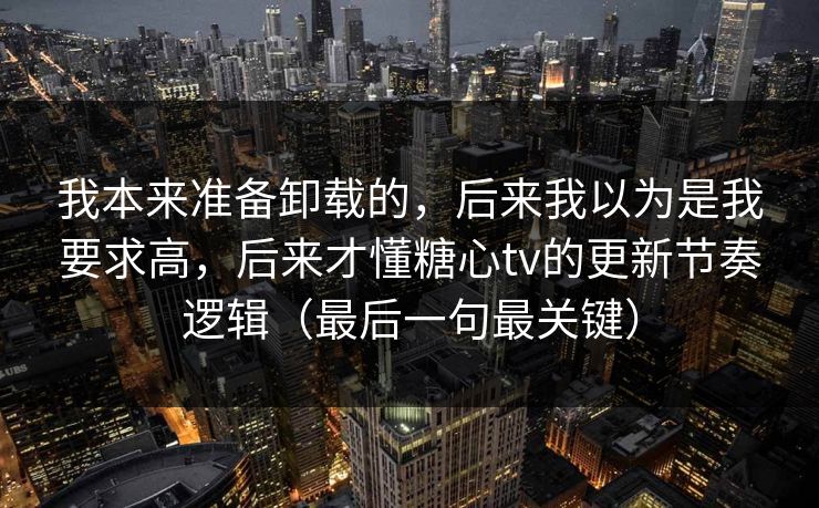 我本来准备卸载的，后来我以为是我要求高，后来才懂糖心tv的更新节奏逻辑（最后一句最关键）