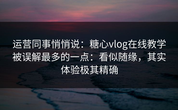 运营同事悄悄说：糖心vlog在线教学被误解最多的一点：看似随缘，其实体验极其精确