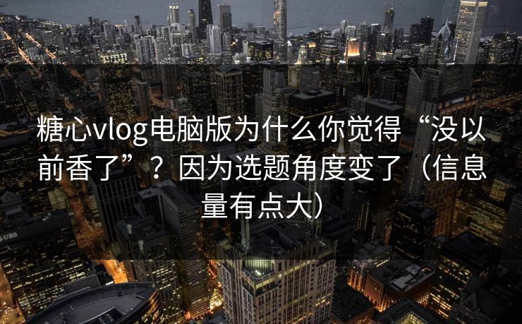 糖心vlog电脑版为什么你觉得“没以前香了”?因为选题角度变了(信息量有点大) 糖心vlog电脑版为什么你觉得“没以前香了”?因为选题角度变了(信息量有点大)