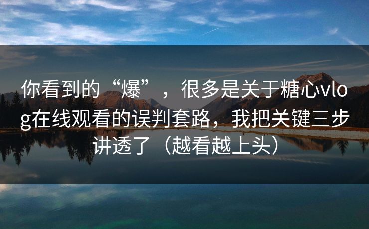 你看到的“爆”，很多是关于糖心vlog在线观看的误判套路，我把关键三步讲透了（越看越上头）