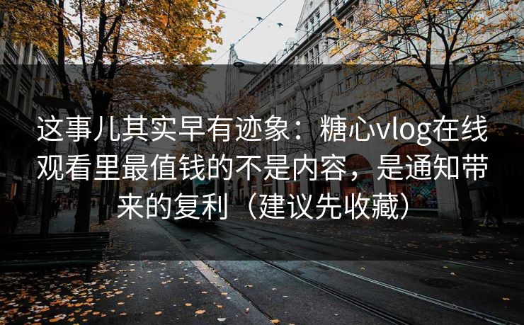 这事儿其实早有迹象:糖心vlog在线观看里最值钱的不是内容,是通知带来的复利(建议先收藏) 这事儿其实早有迹象:糖心vlog在线观看里最值钱的不是内容,是通知带来的复利(建议先收藏)