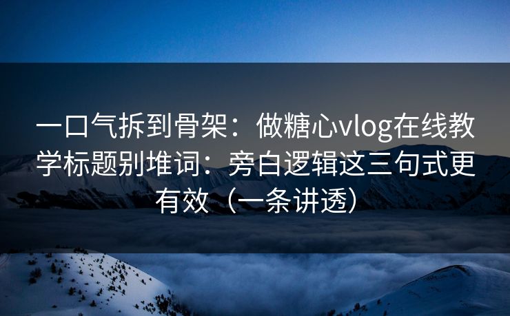 一口气拆到骨架:做糖心vlog在线教学标题别堆词:旁白逻辑这三句式更有效(一条讲透) 一口气拆到骨架:做糖心vlog在线教学标题别堆词:旁白逻辑这三句式更有效(一条讲透)