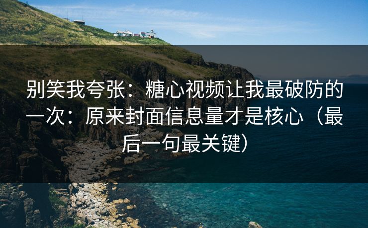 别笑我夸张:糖心视频让我最破防的一次:原来封面信息量才是核心(最后一句最关键) 别笑我夸张:糖心视频让我最破防的一次:原来封面信息量才是核心(最后一句最关键)